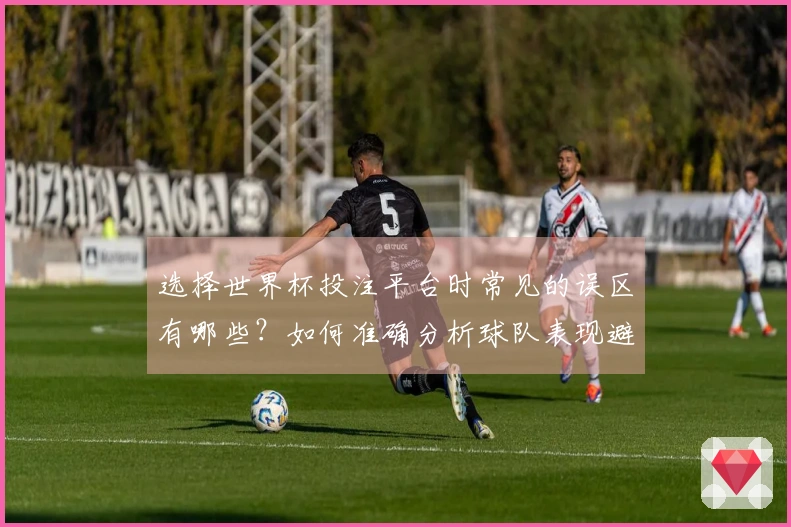 选择世界杯投注平台时常见的误区有哪些？如何准确分析球队表现避免踩雷？