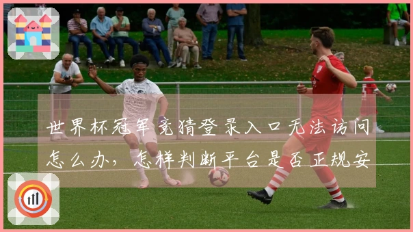 世界杯冠军竞猜登录入口无法访问怎么办，怎样判断平台是否正规安全