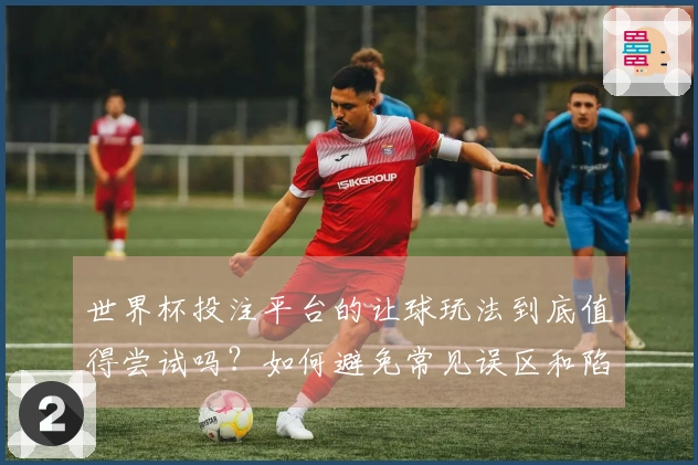 世界杯投注平台的让球玩法到底值得尝试吗？如何避免常见误区和陷阱