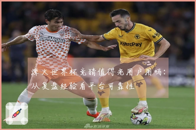 烽火世界杯竞猜值得老用户用吗：从复盘经验看平台可靠性