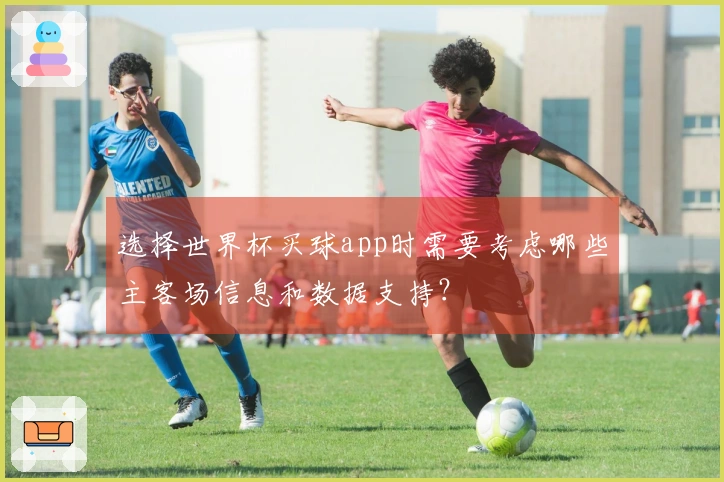 选择世界杯买球app时需要考虑哪些主客场信息和数据支持？
