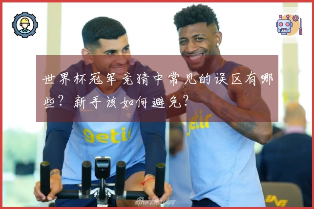 世界杯冠军竞猜中常见的误区有哪些？新手该如何避免？