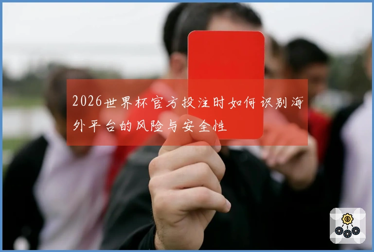 2026世界杯官方投注时如何识别海外平台的风险与安全性