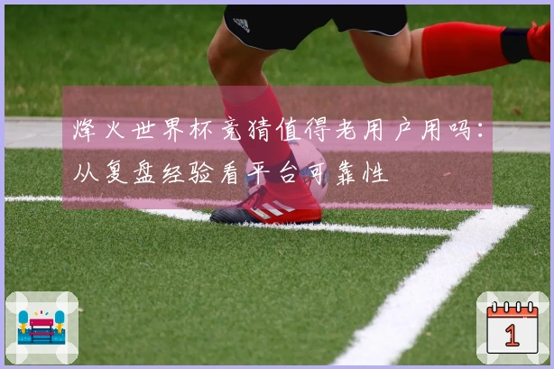 烽火世界杯竞猜值得老用户用吗：从复盘经验看平台可靠性